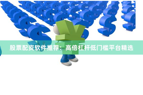 股票配资软件推荐：高倍杠杆低门槛平台精选