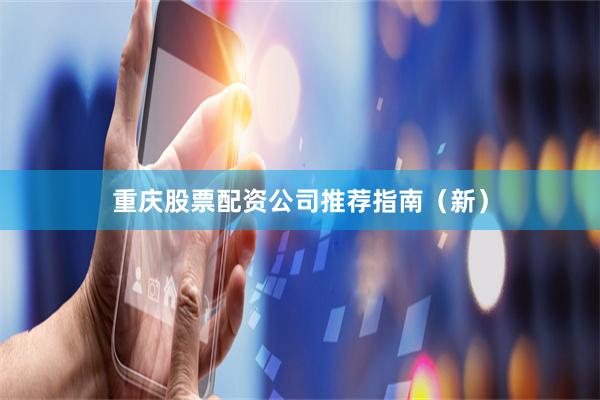 重庆股票配资公司推荐指南(新)