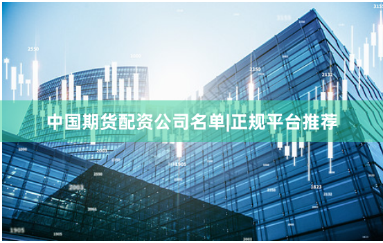 中国期货配资公司名单|正规平台推荐