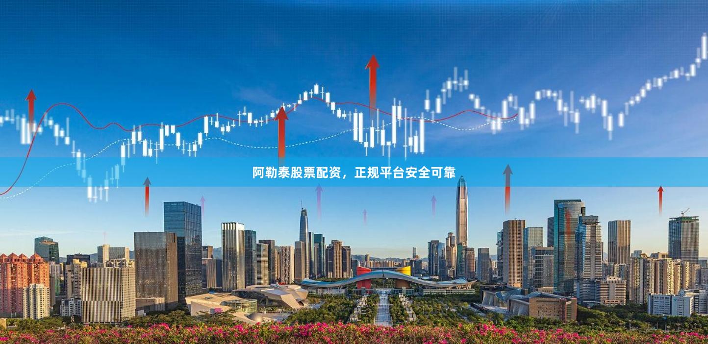 阿勒泰股票配资，正规平台安全可靠