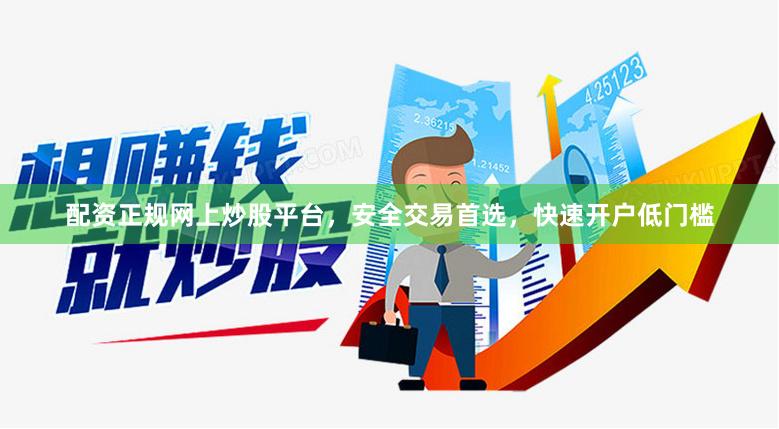 配资正规网上炒股平台，安全交易首选，快速开户低门槛