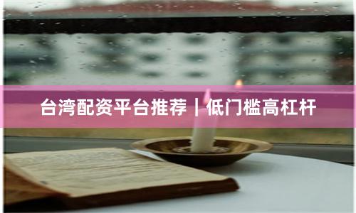 台湾配资平台推荐｜低门槛高杠杆