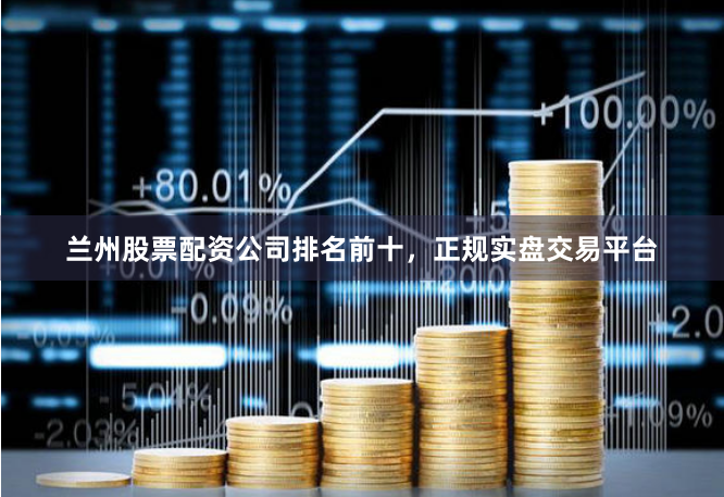兰州股票配资公司排名前十,正规实盘交易平台