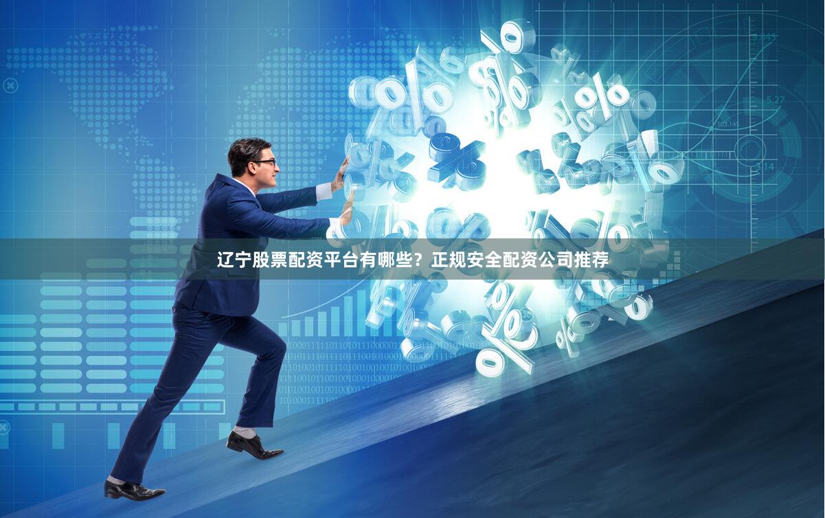 辽宁股票配资平台有哪些?正规安全配资公司推荐