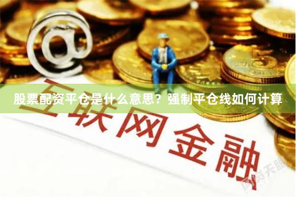 股票配资平仓是什么意思?强制平仓线如何计算