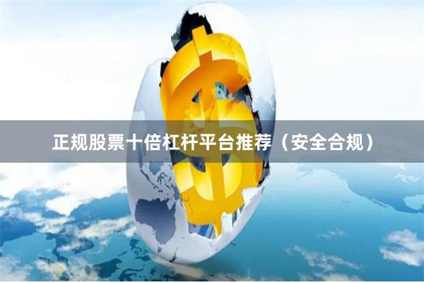 正规股票十倍杠杆平台推荐(安全合规)