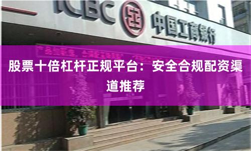 股票十倍杠杆正规平台：安全合规配资渠道推荐