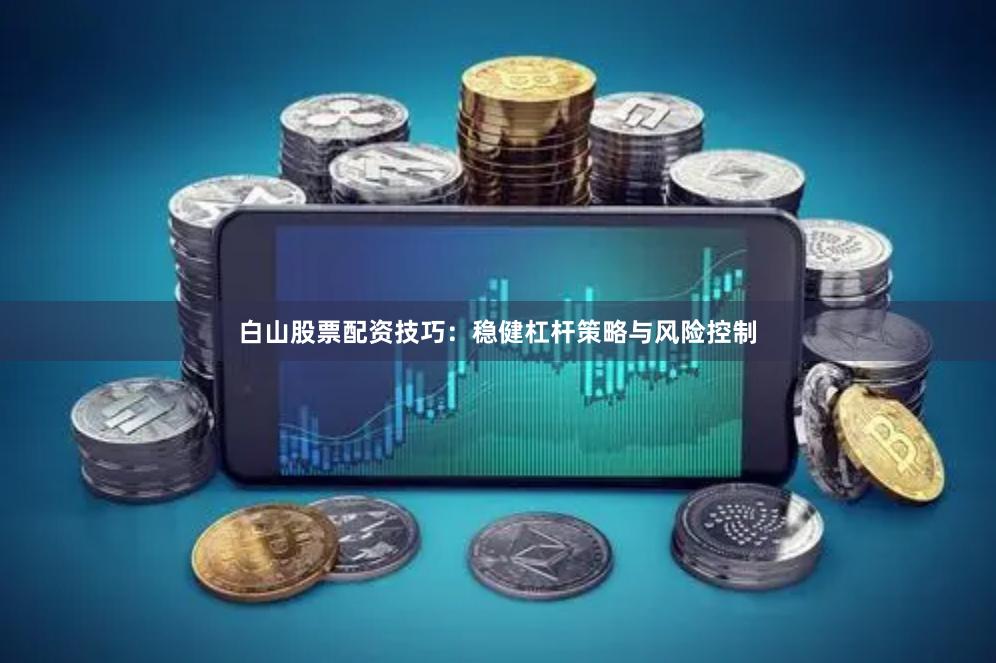 白山股票配资技巧:稳健杠杆策略与风险控制