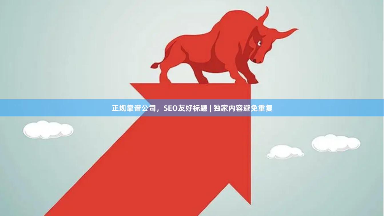 正规靠谱公司，SEO友好标题 | 独家内容避免重复