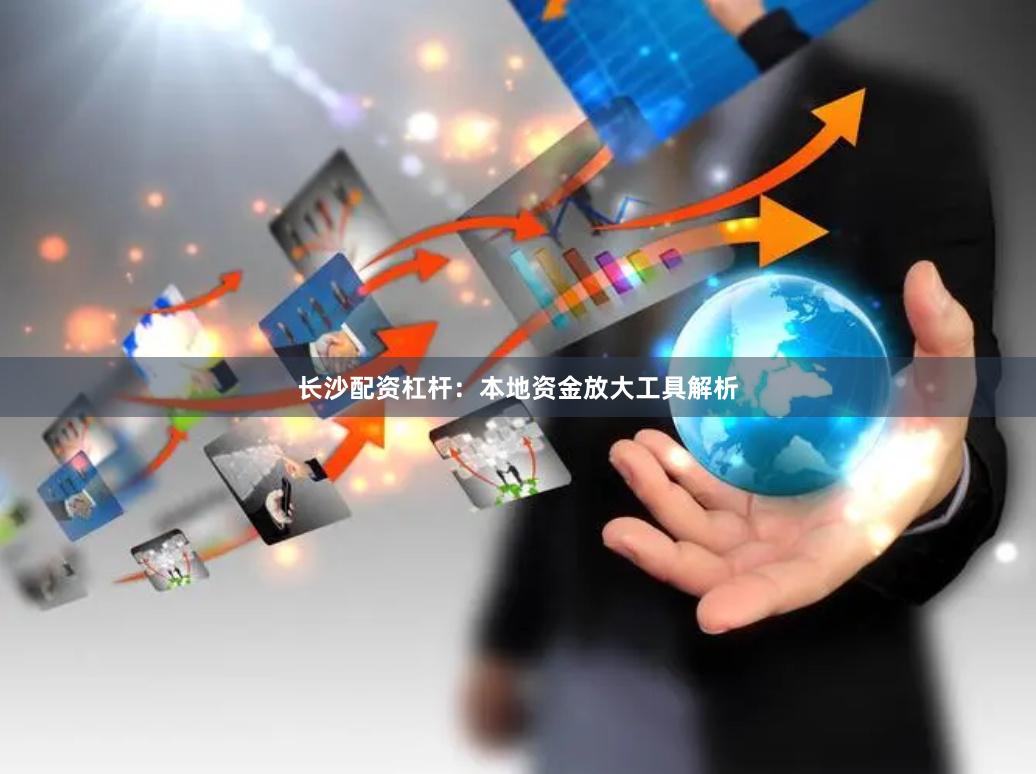 长沙配资杠杆:本地资金放大工具解析