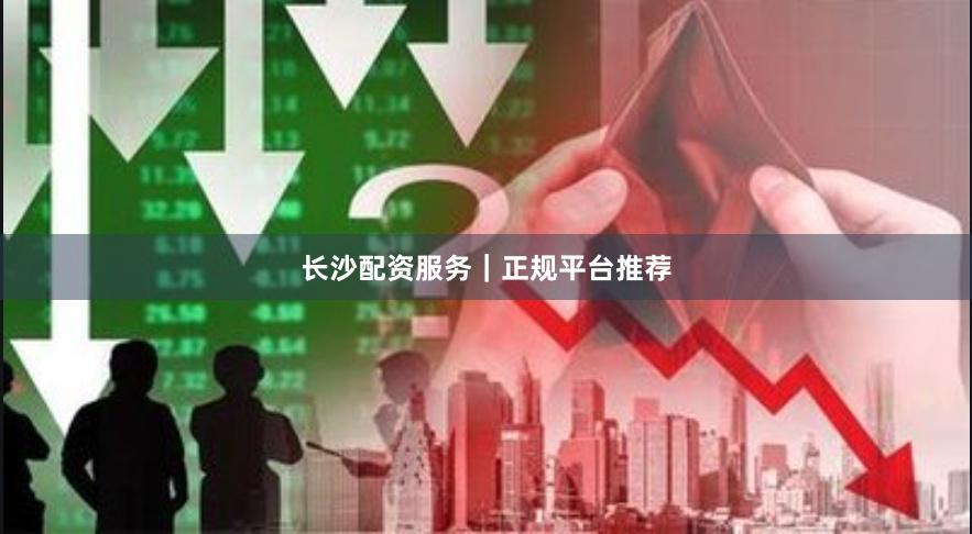 长沙配资服务｜正规平台推荐