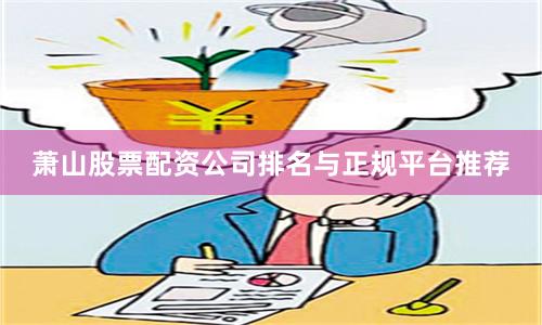 萧山股票配资公司排名与正规平台推荐