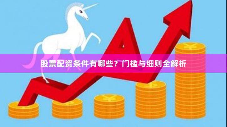 股票配资条件有哪些？门槛与细则全解析