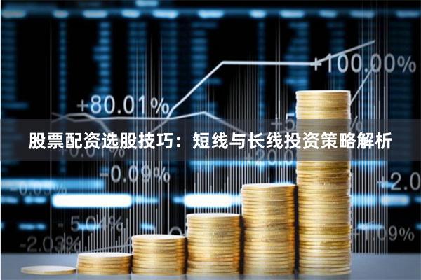 股票配资选股技巧：短线与长线投资策略解析