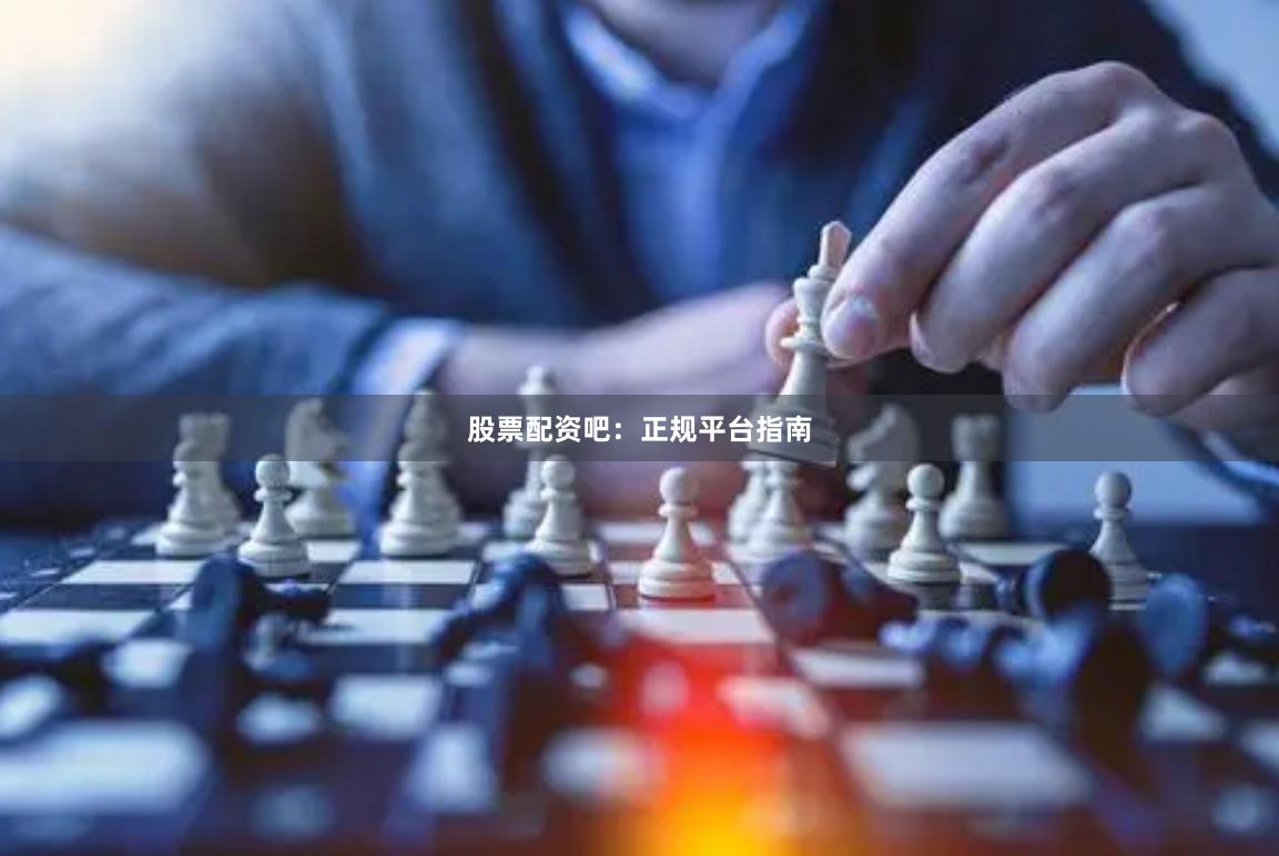 股票配资吧:正规平台指南